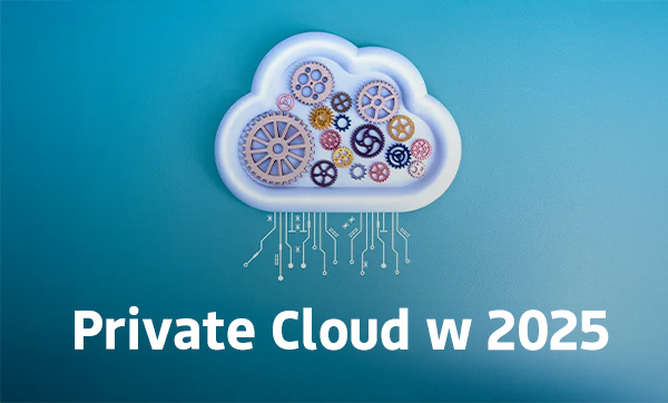 Private Cloud w 2025: Trendy, wyzwania i możliwości